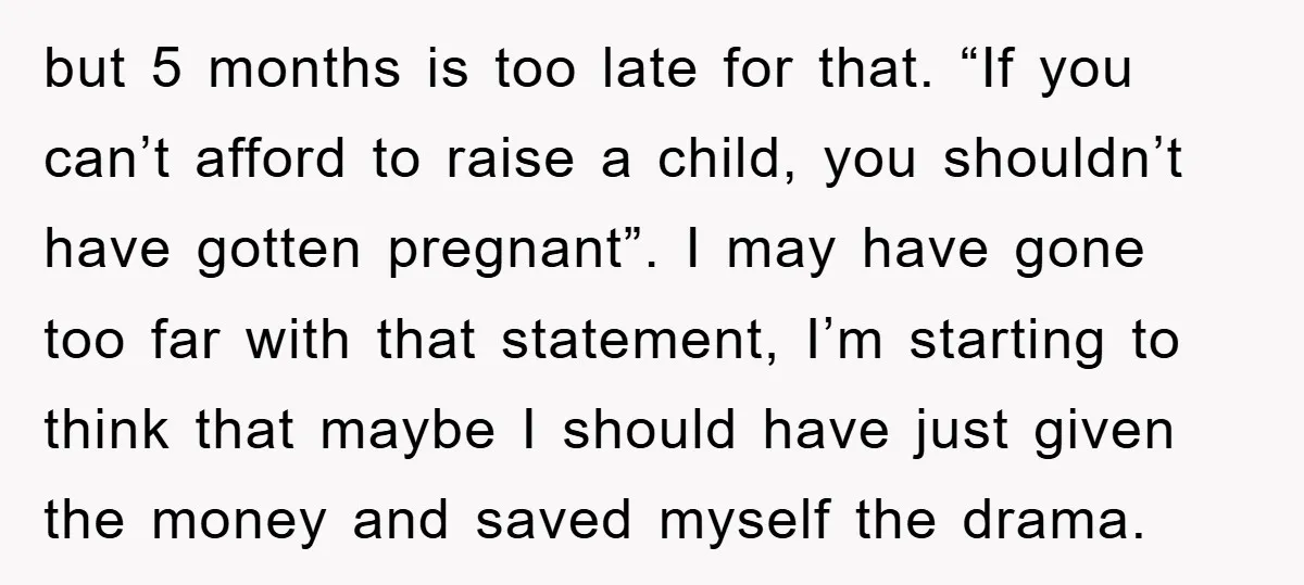 but 5 months is too late for that. “If you can’t afford to raise a child, you shouldn’t have gotten pregnant”. I may have gone too far with that statement,...