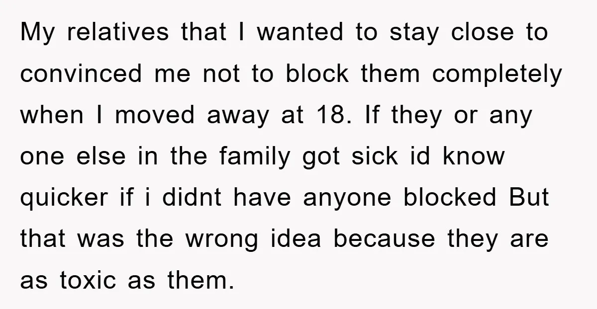 My relatives that I wanted to stay close to convinced me not to block them completely when I moved away at 18. If they or any one else in the...