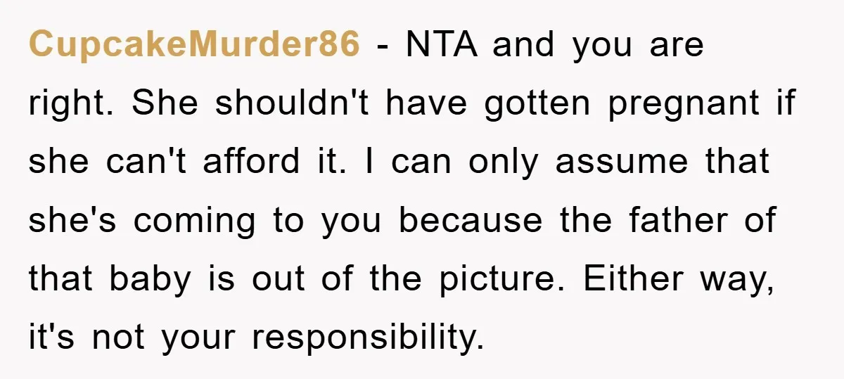 CupcakeMurder86 - NTA and you are right. She shouldn't have gotten pregnant if she can't afford it. I can only assume that she's coming to you because the father of...