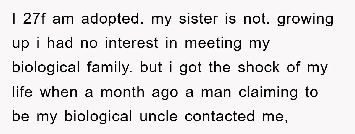 I 27f am adopted. my sister is not. growing up i had no interest in meeting my biological family. but i got the shock of my life when a month...