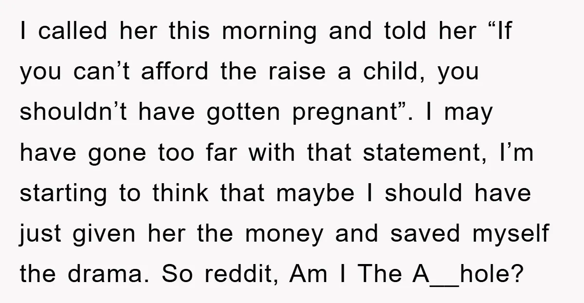 I called her this morning and told her “If you can’t afford the raise a child, you shouldn’t have gotten pregnant”. I may have gone too far with that statement,...
