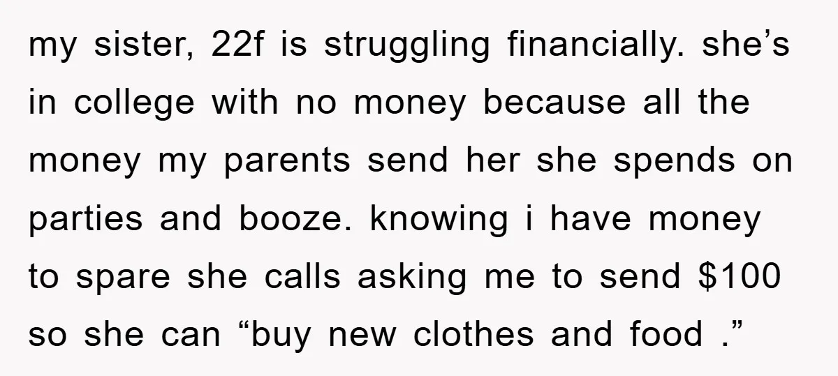 my sister, 22f is struggling financially. she’s in college with no money because all the money my parents send her she spends on parties and booze. knowing i have money...