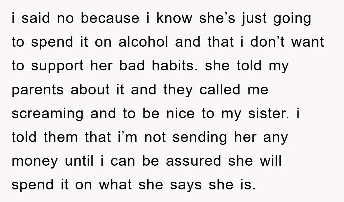 i said no because i know she’s just going to spend it on alcohol and that i don’t want to support her bad habits. she told my parents about it...