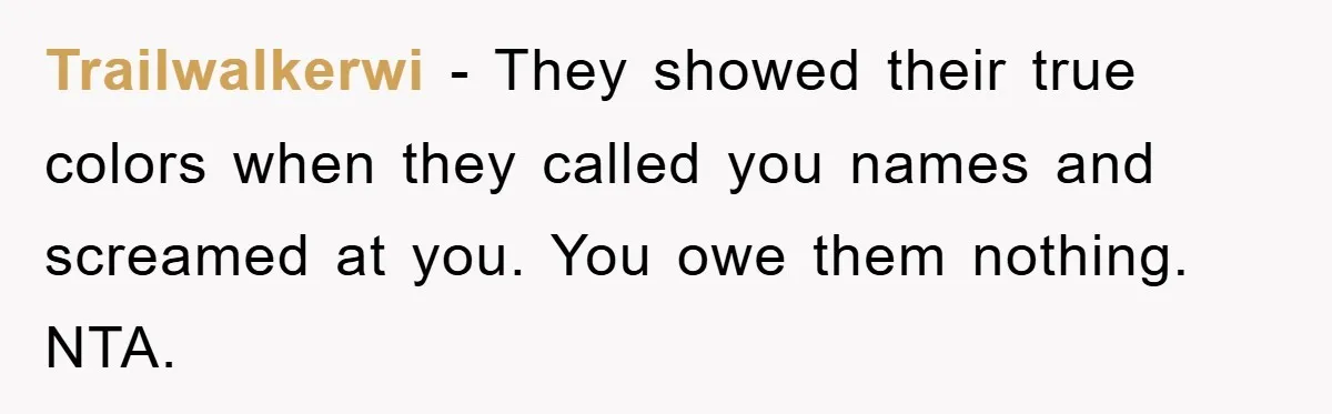 Trailwalkerwi − They showed their true colors when they called you names and screamed at you. You owe them nothing. NTA.