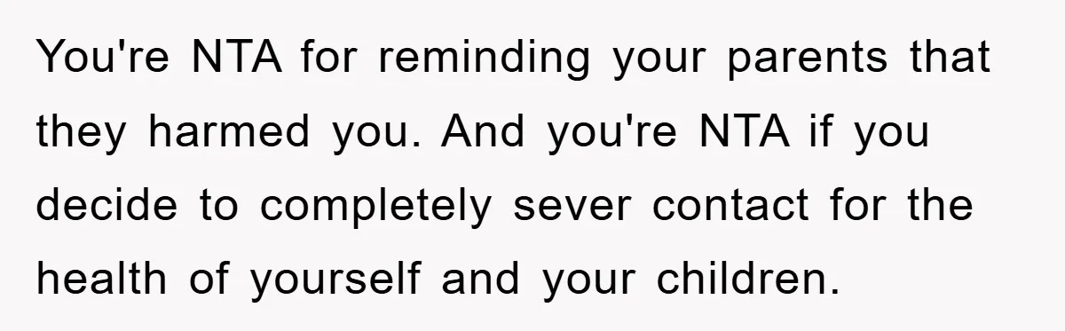 You're NTA for reminding your parents that they harmed you. And you're NTA if you decide to completely sever contact for the health of yourself and your children.