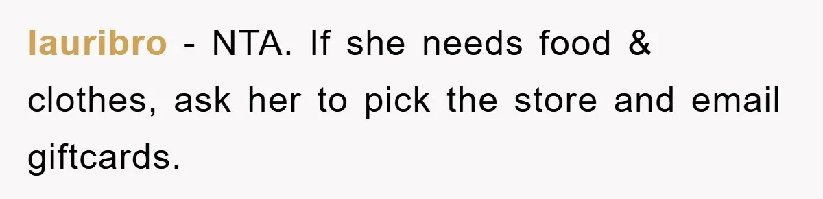 lauribro − NTA. If she needs food & clothes, ask her to pick the store and email giftcards.