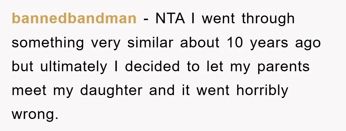 bannedbandman − NTA I went through something very similar about 10 years ago but ultimately I decided to let my parents meet my daughter and it went horribly wrong.