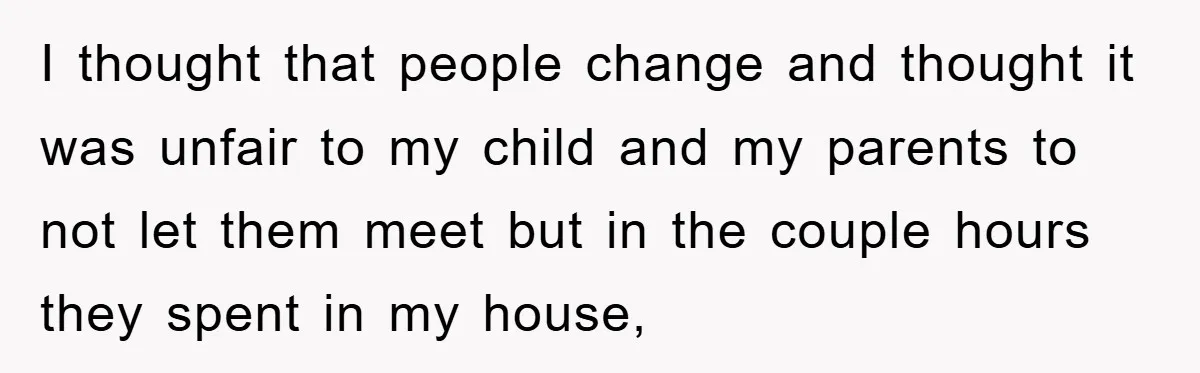 I thought that people change and thought it was unfair to my child and my parents to not let them meet but in the couple hours they spent in my...