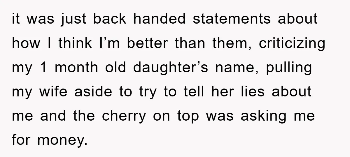 it was just back handed statements about how I think I’m better than them, criticizing my 1 month old daughter’s name, pulling my wife aside to try to tell her...