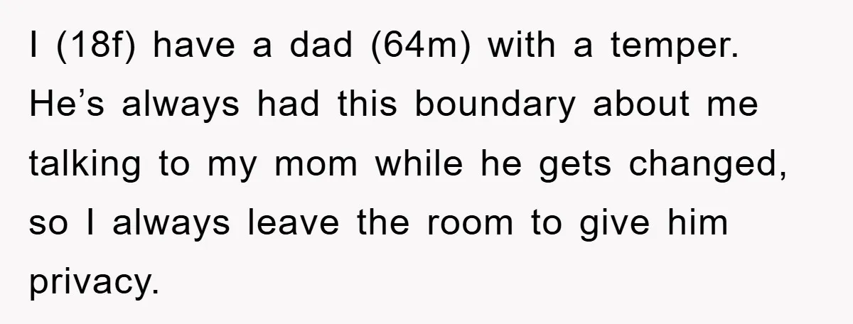 I (18f) have a dad (64m) with a temper. He’s always had this boundary about me talking to my mom while he gets changed, so I always leave the room...
