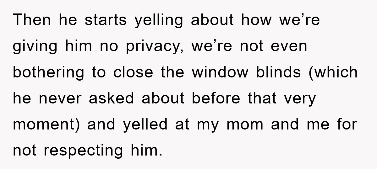 Then he starts yelling about how we’re giving him no privacy, we’re not even bothering to close the window blinds (which he never asked about before that very moment) and...
