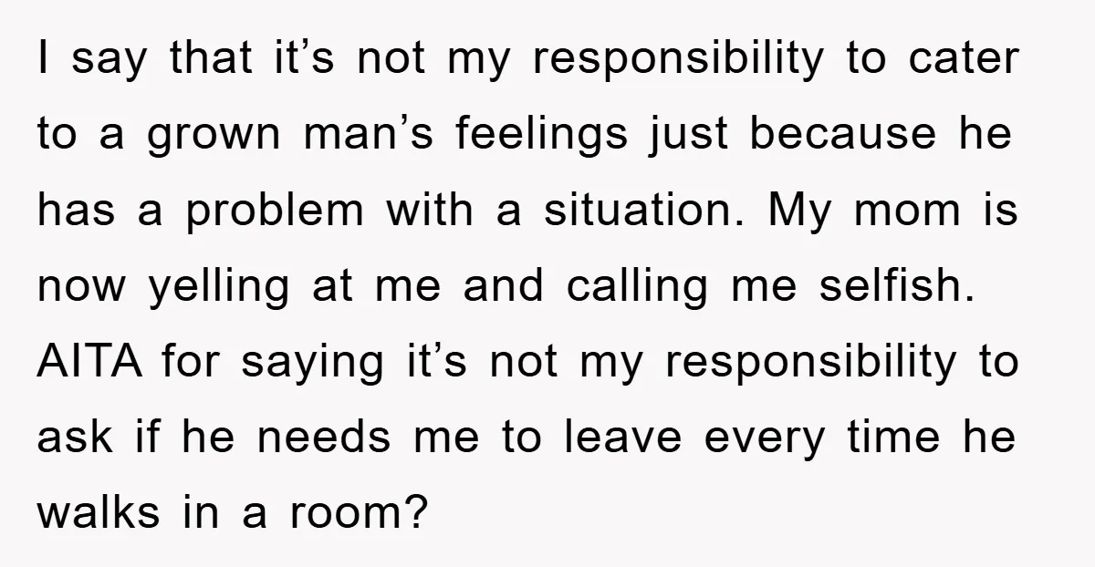 I say that it’s not my responsibility to cater to a grown man’s feelings just because he has a problem with a situation. My mom is now yelling at me...
