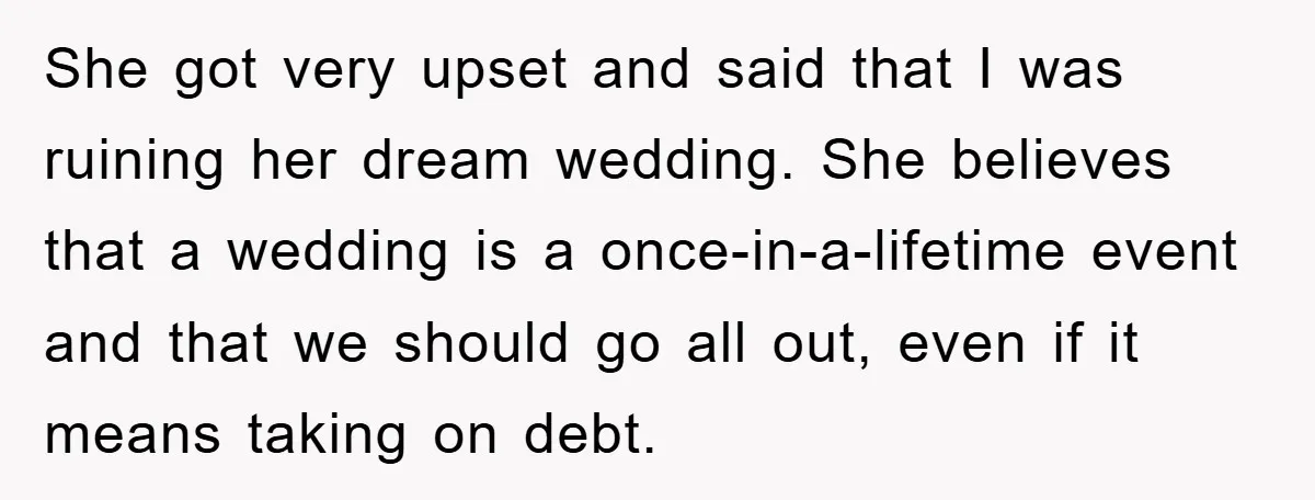She got very upset and said that I was ruining her dream wedding. She believes that a wedding is a once-in-a-lifetime event and that we should go all out, even...