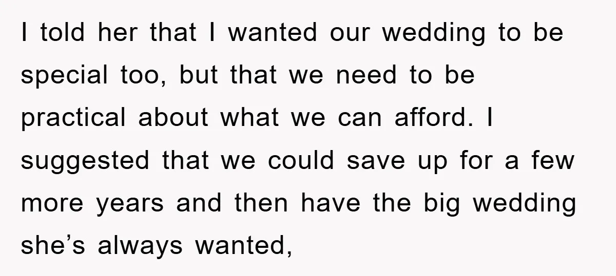 I told her that I wanted our wedding to be special too, but that we need to be practical about what we can afford. I suggested that we could save...