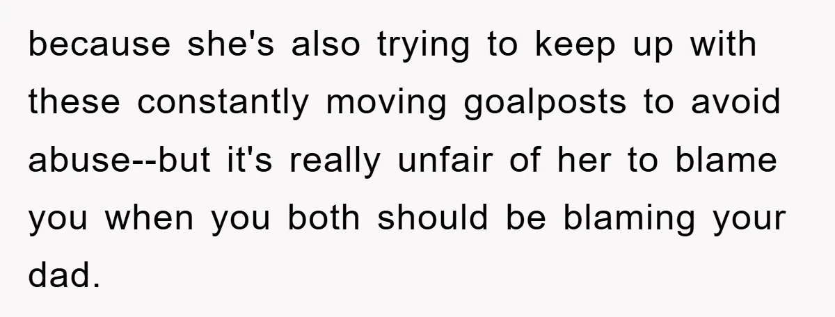 because she's also trying to keep up with these constantly moving goalposts to avoid abuse--but it's really unfair of her to blame you when you both should be blaming your...