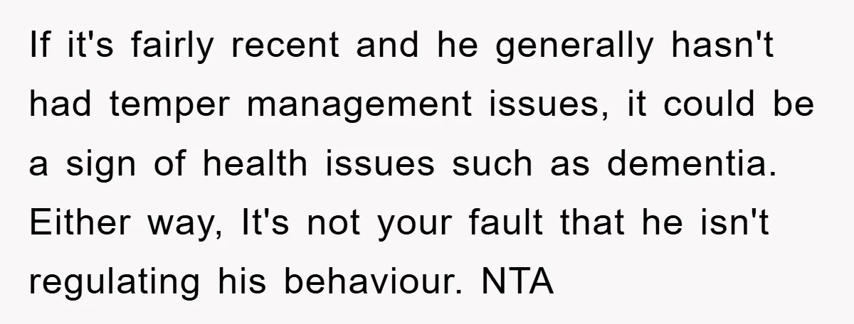 If it's fairly recent and he generally hasn't had temper management issues, it could be a sign of health issues such as dementia. Either way, It's not your fault that...