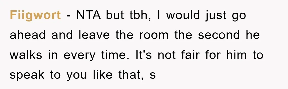 Fiigwort − NTA but tbh, I would just go ahead and leave the room the second he walks in every time. It's not fair for him to speak to you...
