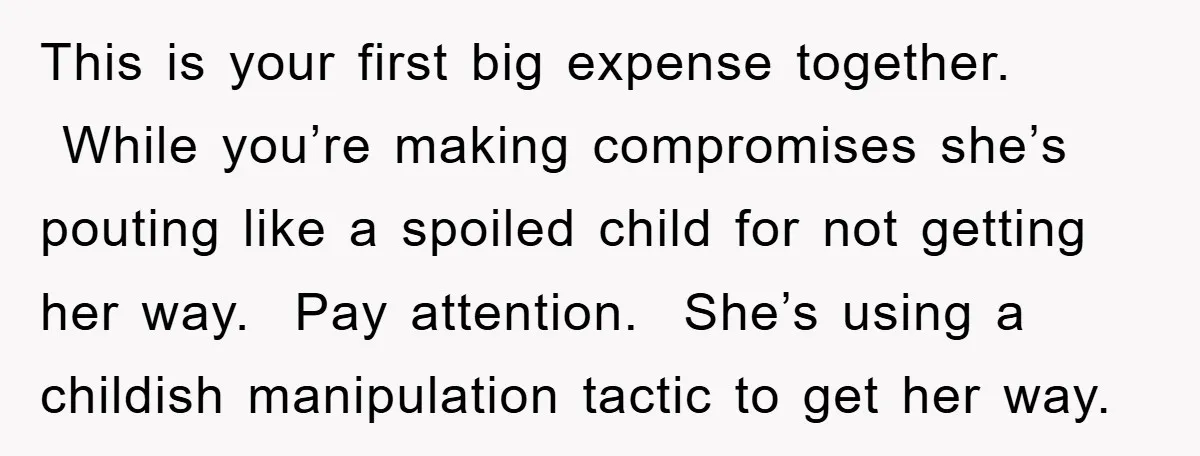 This is your first big expense together. While you’re making compromises she’s pouting like a spoiled child for not getting her way. Pay attention. She’s using a childish manipulation tactic...