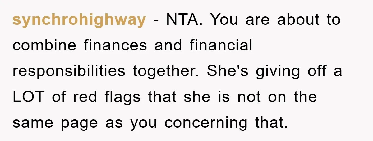 synchrohighway − NTA. You are about to combine finances and financial responsibilities together. She's giving off a LOT of red flags that she is not on the same page as...