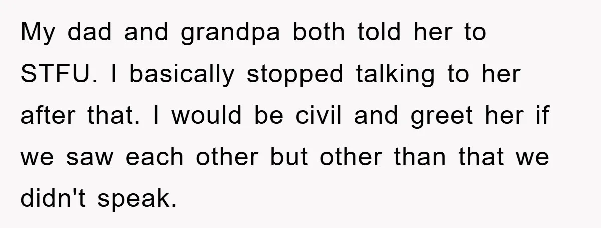 My dad and grandpa both told her to STFU. I basically stopped talking to her after that. I would be civil and greet her if we saw each other but...