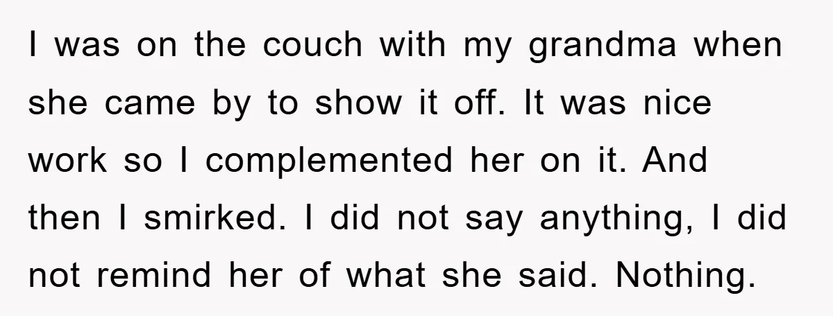 I was on the couch with my grandma when she came by to show it off. It was nice work so I complemented her on it. And then I smirked....