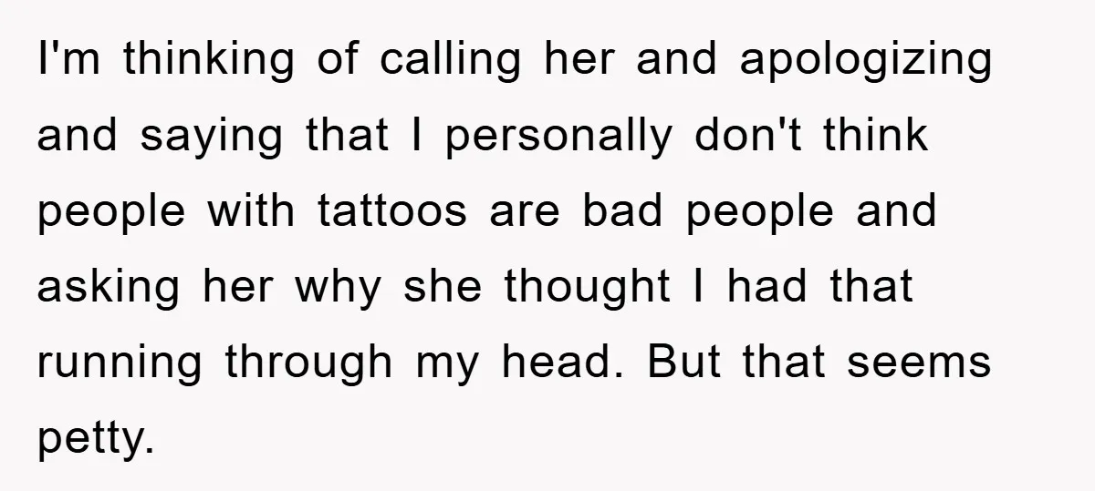 I'm thinking of calling her and apologizing and saying that I personally don't think people with tattoos are bad people and asking her why she thought I had that running...