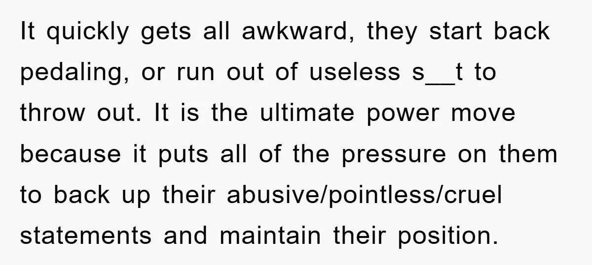 It quickly gets all awkward, they start back pedaling, or run out of useless s__t to throw out. It is the ultimate power move because it puts all of the...