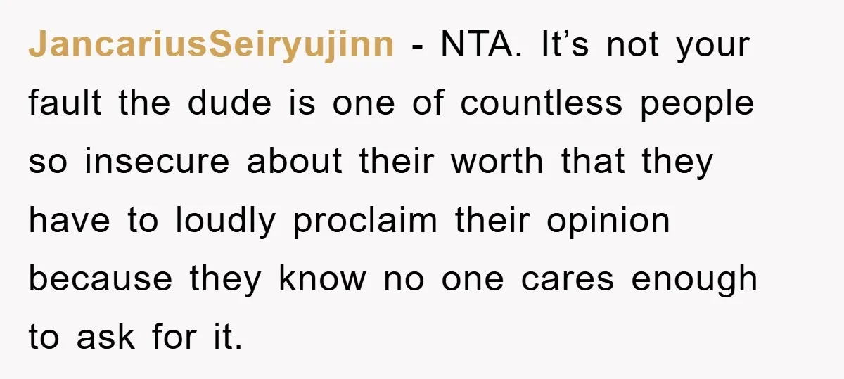 JancariusSeiryujinn - NTA. It’s not your fault the dude is one of countless people so insecure about their worth that they have to loudly proclaim their opinion because they know...