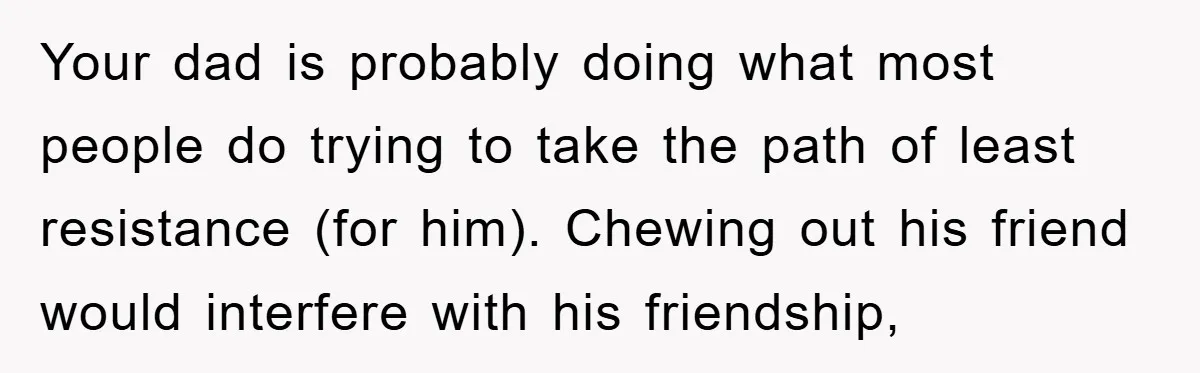 Your dad is probably doing what most people do trying to take the path of least resistance (for him). Chewing out his friend would interfere with his friendship,