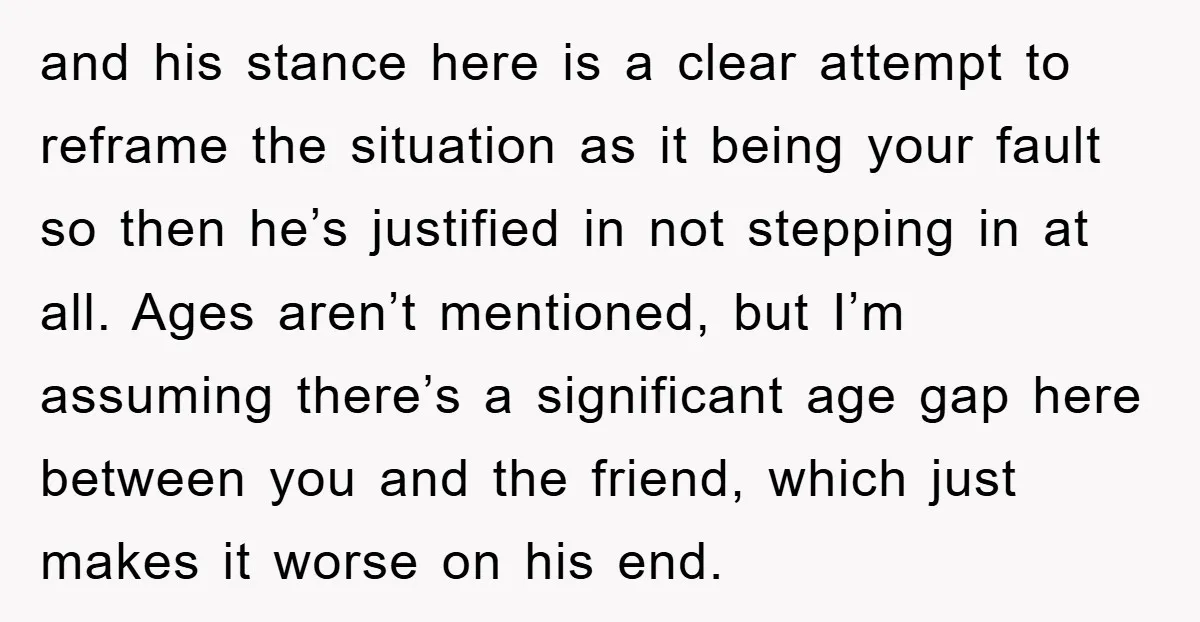 and his stance here is a clear attempt to reframe the situation as it being your fault so then he’s justified in not stepping in at all. Ages aren’t mentioned,...