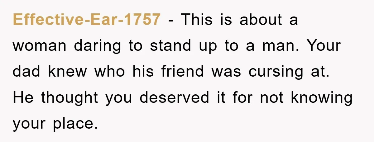 Effective-Ear-1757 - This is about a woman daring to stand up to a man. Your dad knew who his friend was cursing at. He thought you deserved it for not...