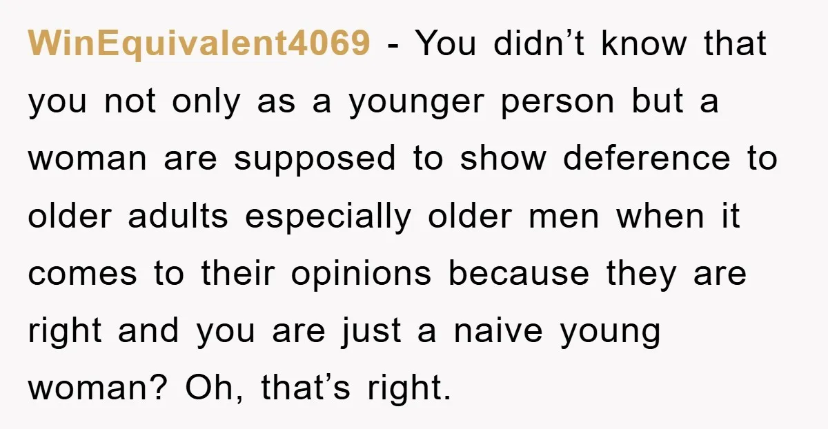 WinEquivalent4069 - You didn’t know that you not only as a younger person but a woman are supposed to show deference to older adults especially older men when it comes...