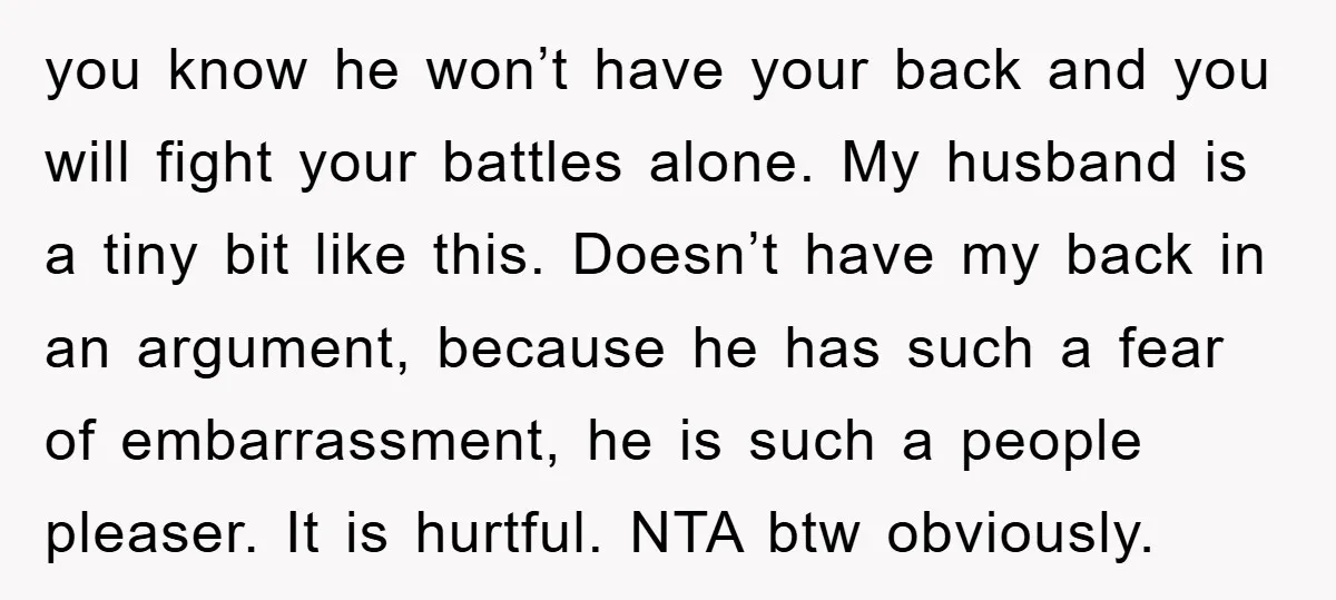 you know he won’t have your back and you will fight your battles alone. My husband is a tiny bit like this. Doesn’t have my back in an argument, because...