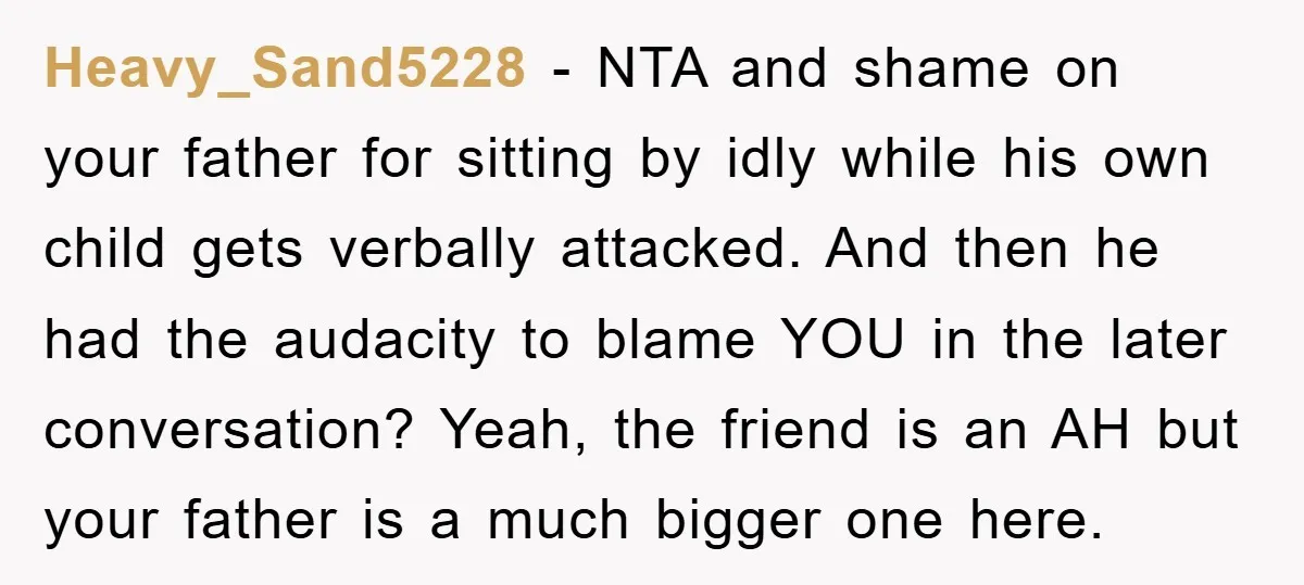 Heavy_Sand5228 - NTA and shame on your father for sitting by idly while his own child gets verbally attacked. And then he had the audacity to blame YOU in the...