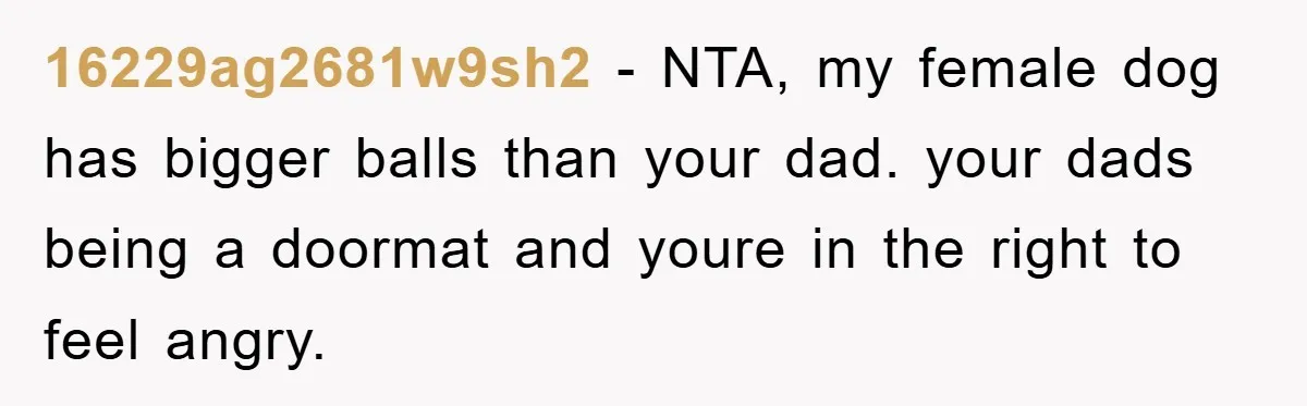 16229ag2681w9sh2 - NTA, my female dog has bigger balls than your dad. your dads being a doormat and youre in the right to feel angry.