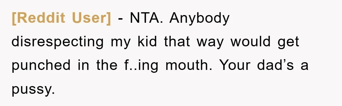 [Reddit User] - NTA. Anybody disrespecting my kid that way would get punched in the f..ing mouth. Your dad’s a pussy.