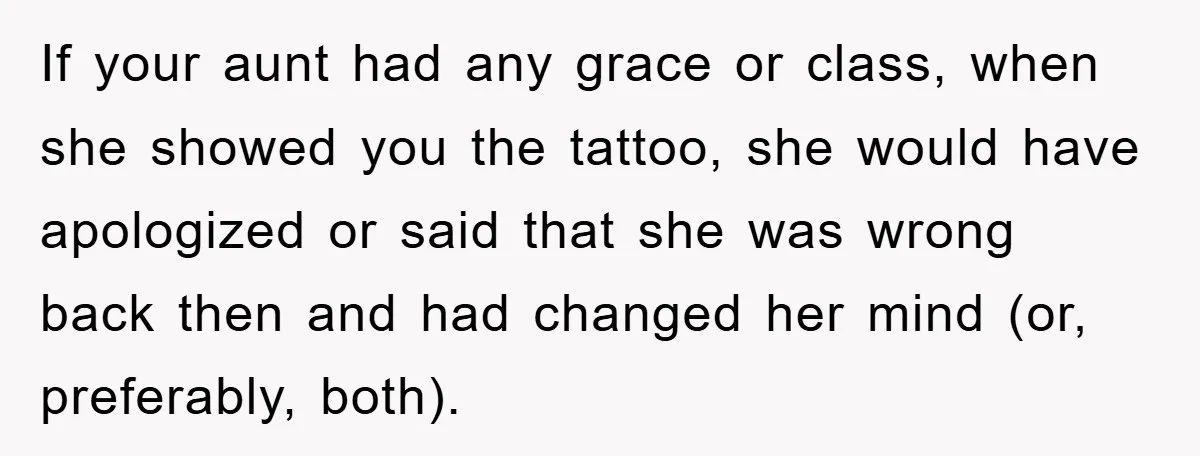 If your aunt had any grace or class, when she showed you the tattoo, she would have apologized or said that she was wrong back then and had changed her...