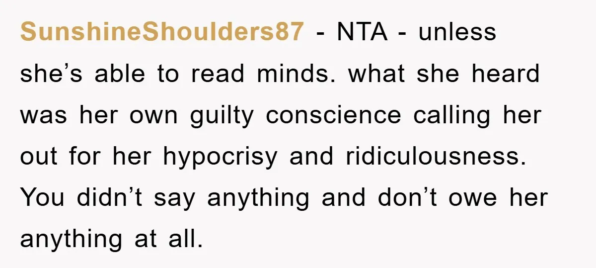 SunshineShoulders87 − NTA - unless she’s able to read minds. what she heard was her own guilty conscience calling her out for her hypocrisy and ridiculousness. You didn’t say anything...