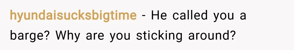 hyundaisucksbigtime − He called you a barge? Why are you sticking around?
