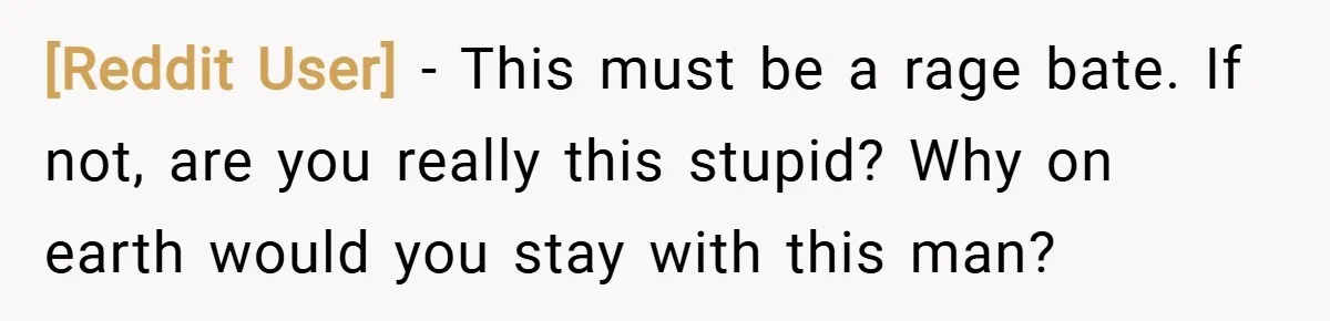 [Reddit User] − This must be a rage bate. If not, are you really this stupid? Why on earth would you stay with this man?