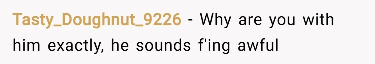 Tasty_Doughnut_9226 − Why are you with him exactly, he sounds f'ing awful