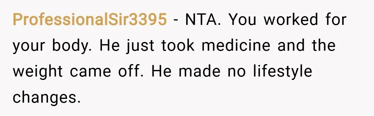 ProfessionalSir3395 − NTA. You worked for your body. He just took medicine and the weight came off. He made no lifestyle changes.