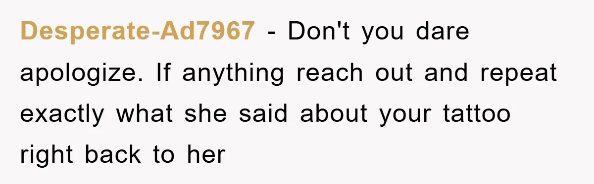 Desperate-Ad7967 − Don't you dare apologize. If anything reach out and repeat exactly what she said about your tattoo right back to her