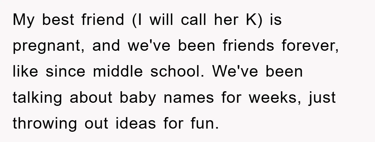 My best friend (I will call her K) is pregnant, and we've been friends forever, like since middle school. We've been talking about baby names for weeks, just throwing out...