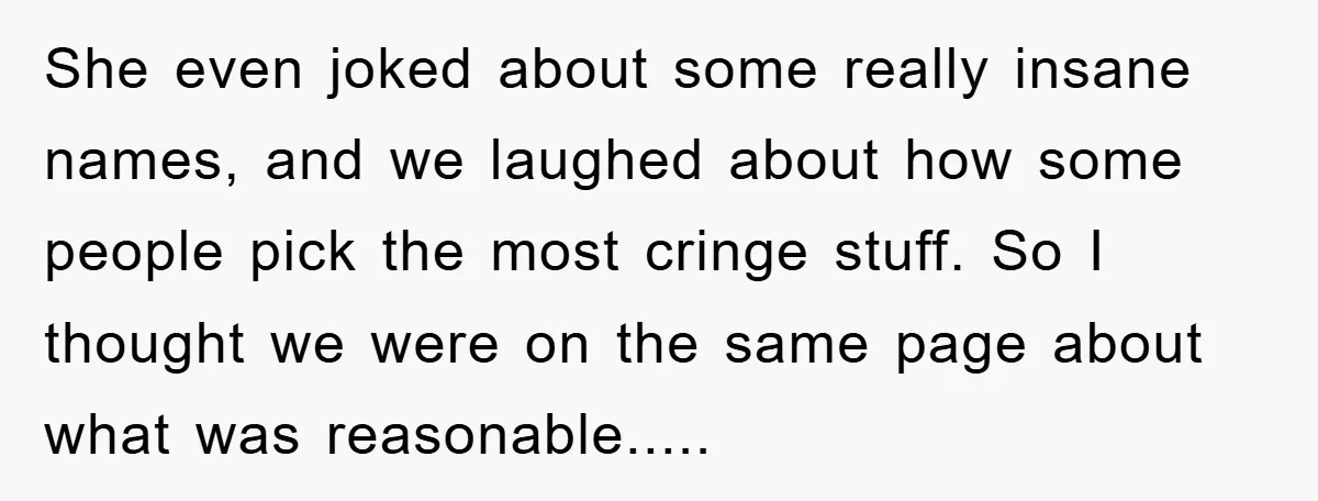She even joked about some really insane names, and we laughed about how some people pick the most cringe stuff. So I thought we were on the same page about...