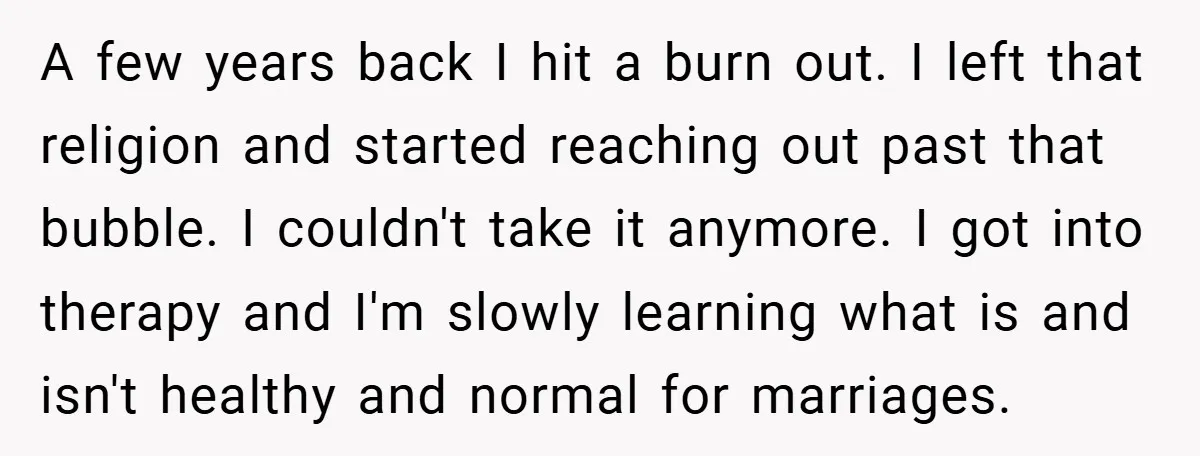 A few years back I hit a burn out. I left that religion and started reaching out past that bubble. I couldn't take it anymore. I got into therapy and...