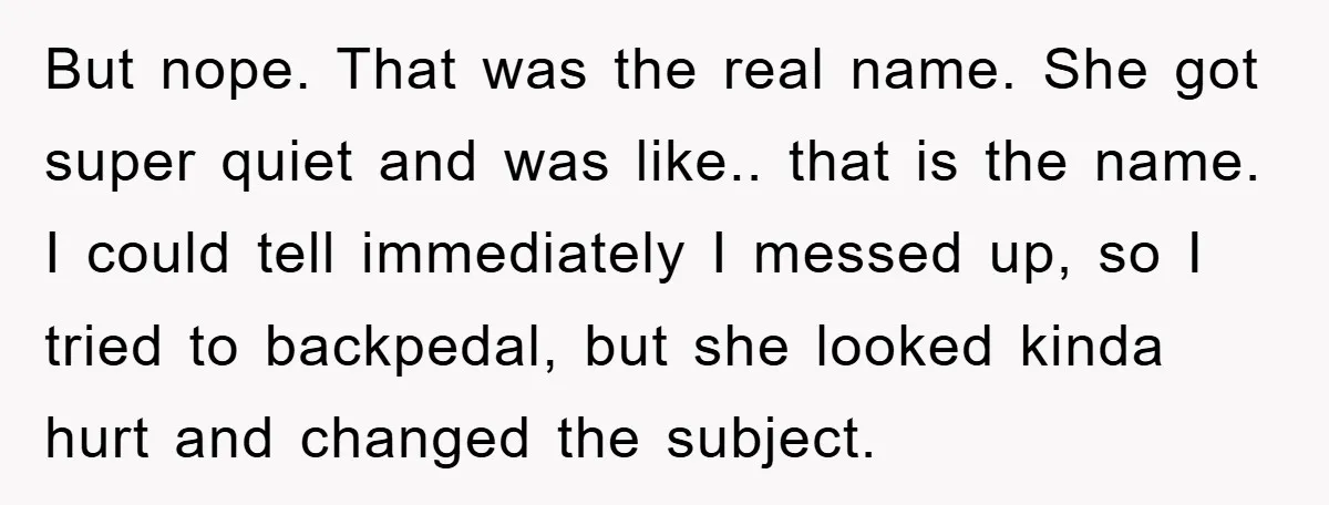 But nope. That was the real name. She got super quiet and was like.. that is the name. I could tell immediately I messed up, so I tried to backpedal,...