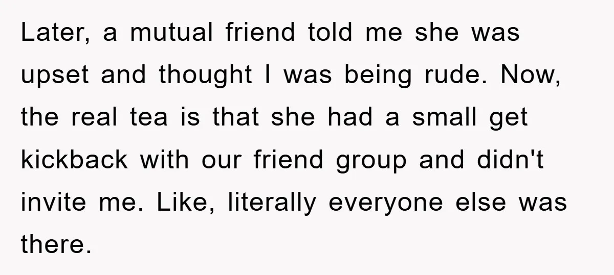Later, a mutual friend told me she was upset and thought I was being rude. Now, the real tea is that she had a small get kickback with our friend...