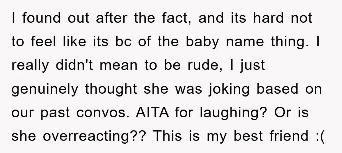 I found out after the fact, and its hard not to feel like its bc of the baby name thing. I really didn't mean to be rude, I just genuinely...