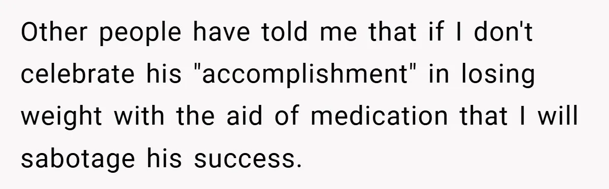 Other people have told me that if I don't celebrate his "accomplishment" in losing weight with the aid of medication that I will sabotage his success.